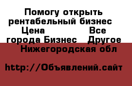 Помогу открыть рентабельный бизнес › Цена ­ 100 000 - Все города Бизнес » Другое   . Нижегородская обл.